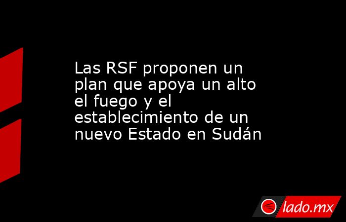 Las RSF proponen un plan que apoya un alto el fuego y el establecimiento de un nuevo Estado en Sudán. Noticias en tiempo real
