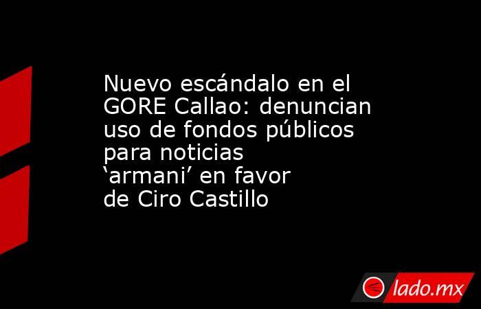 Nuevo escándalo en el GORE Callao: denuncian uso de fondos públicos para noticias ‘armani’ en favor de Ciro Castillo. Noticias en tiempo real