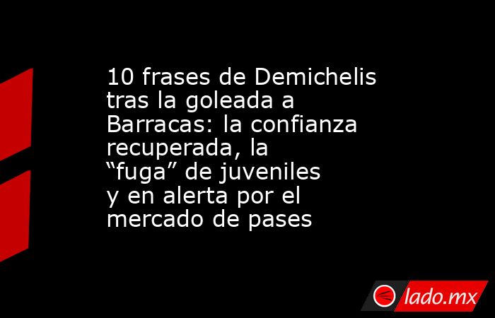 10 frases de Demichelis tras la goleada a Barracas: la confianza recuperada, la “fuga” de juveniles y en alerta por el mercado de pases. Noticias en tiempo real