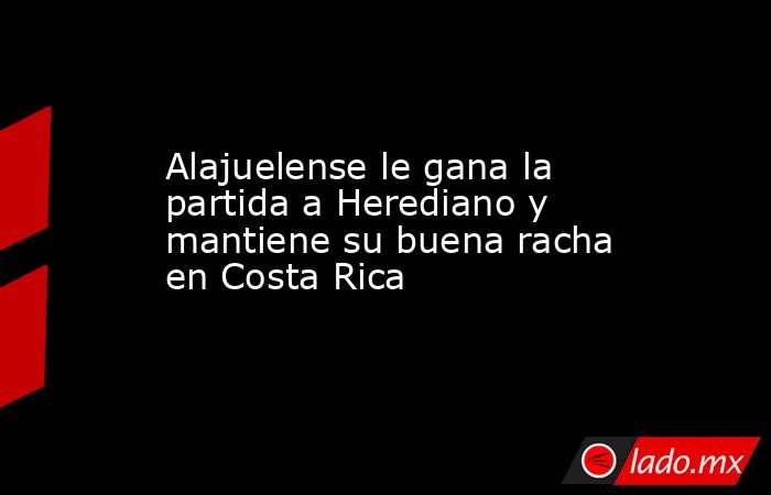 Alajuelense le gana la partida a Herediano y mantiene su buena racha en Costa Rica. Noticias en tiempo real