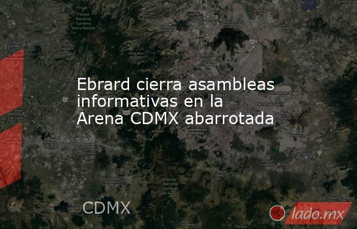 Ebrard cierra asambleas informativas en la Arena CDMX abarrotada. Noticias en tiempo real