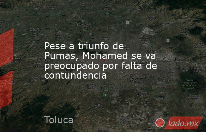 Pese a triunfo de Pumas, Mohamed se va preocupado por falta de contundencia. Noticias en tiempo real