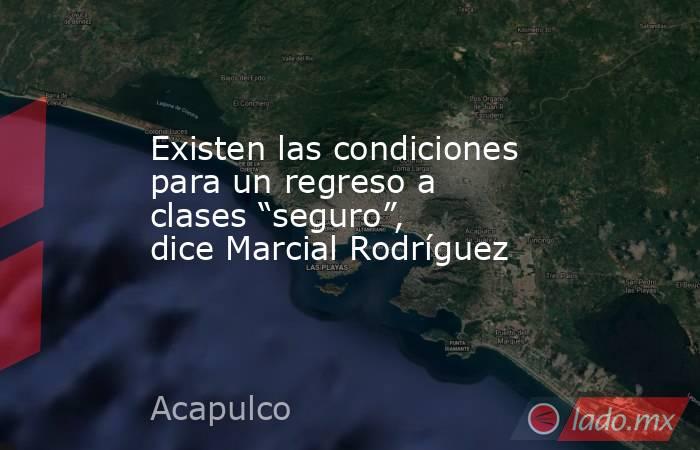 Existen las condiciones para un regreso a clases “seguro”, dice Marcial Rodríguez. Noticias en tiempo real