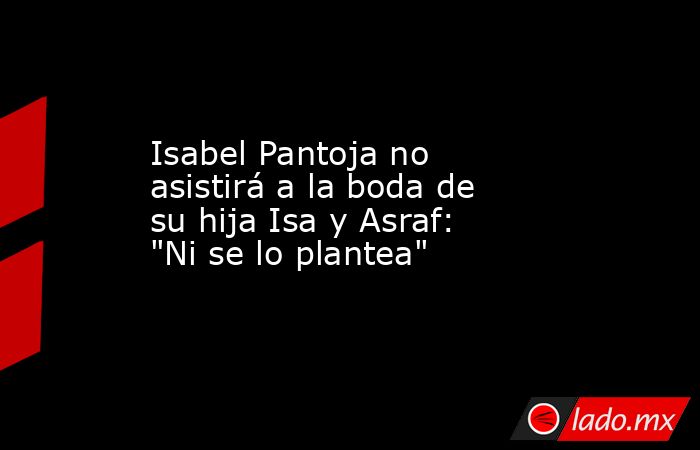 Isabel Pantoja no asistirá a la boda de su hija Isa y Asraf: 