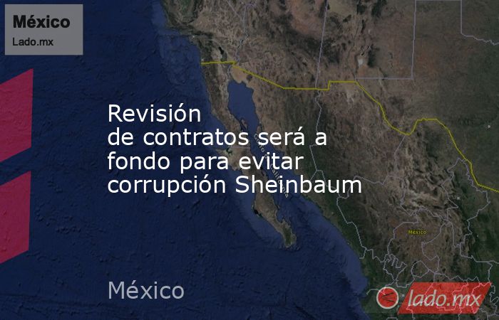 Revisión de contratos será a fondo para evitar corrupción Sheinbaum. Noticias en tiempo real