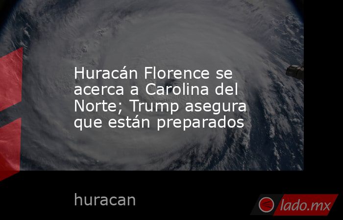 Huracán Florence se acerca a Carolina del Norte; Trump asegura que están preparados. Noticias en tiempo real