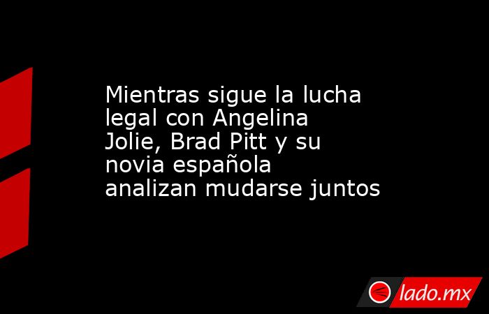 Mientras sigue la lucha legal con Angelina Jolie, Brad Pitt y su novia española analizan mudarse juntos. Noticias en tiempo real
