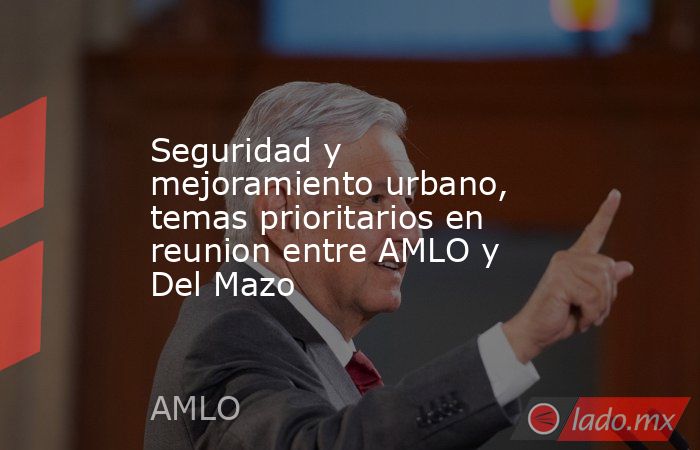 Seguridad y mejoramiento urbano, temas prioritarios en reunion entre AMLO y Del Mazo. Noticias en tiempo real