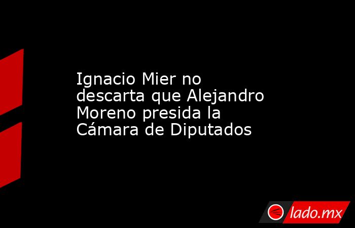 Ignacio Mier no descarta que Alejandro Moreno presida la Cámara de Diputados. Noticias en tiempo real