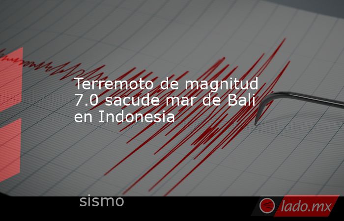 Terremoto de magnitud 7.0 sacude mar de Bali en Indonesia. Noticias en tiempo real