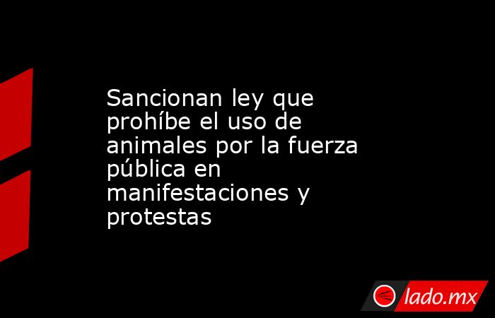 Sancionan ley que prohíbe el uso de animales por la fuerza pública en manifestaciones y protestas. Noticias en tiempo real