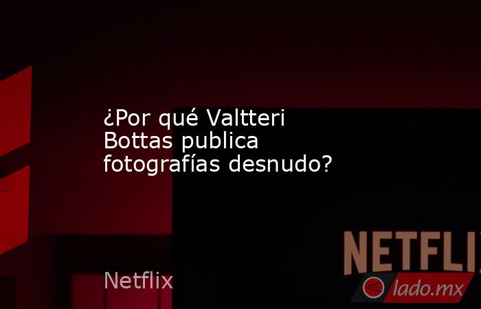 ¿Por qué Valtteri Bottas publica fotografías desnudo?. Noticias en tiempo real