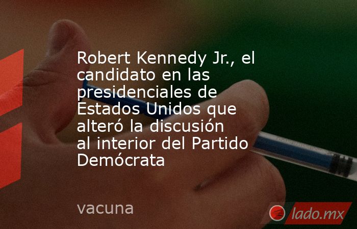 Robert Kennedy Jr., el candidato en las presidenciales de Estados Unidos que alteró la discusión al interior del Partido Demócrata. Noticias en tiempo real
