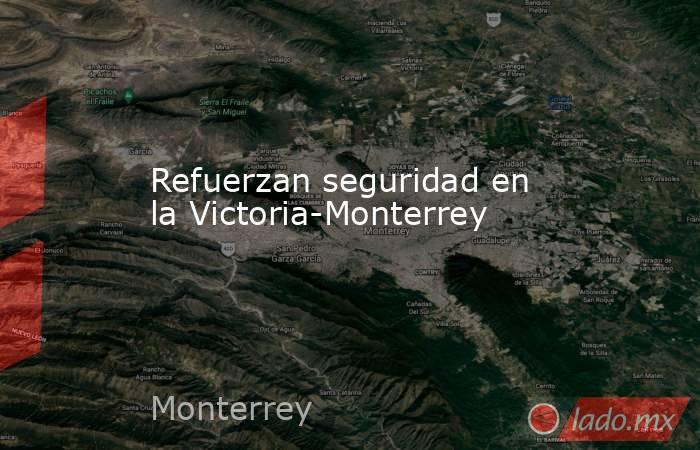 Refuerzan seguridad en la Victoria-Monterrey. Noticias en tiempo real