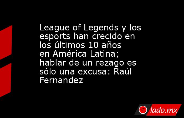 League of Legends y los esports han crecido en los últimos 10 años en América Latina; hablar de un rezago es sólo una excusa: Raúl Fernandez. Noticias en tiempo real