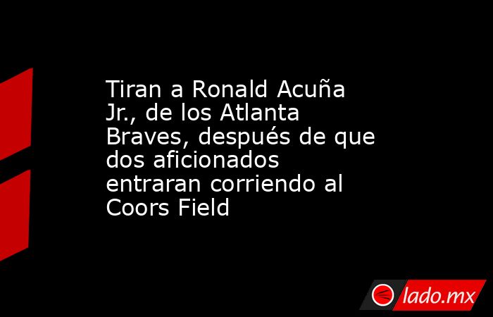 Tiran a Ronald Acuña Jr., de los Atlanta Braves, después de que dos aficionados entraran corriendo al Coors Field. Noticias en tiempo real
