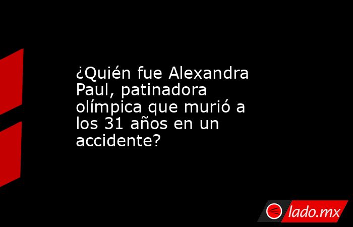 ¿Quién fue Alexandra Paul, patinadora olímpica que murió a los 31 años en un accidente?. Noticias en tiempo real