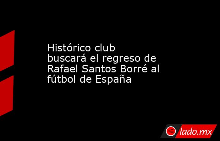 Histórico club buscará el regreso de Rafael Santos Borré al fútbol de España. Noticias en tiempo real