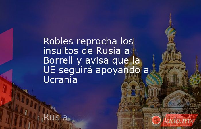 Robles reprocha los insultos de Rusia a Borrell y avisa que la UE seguirá apoyando a Ucrania. Noticias en tiempo real
