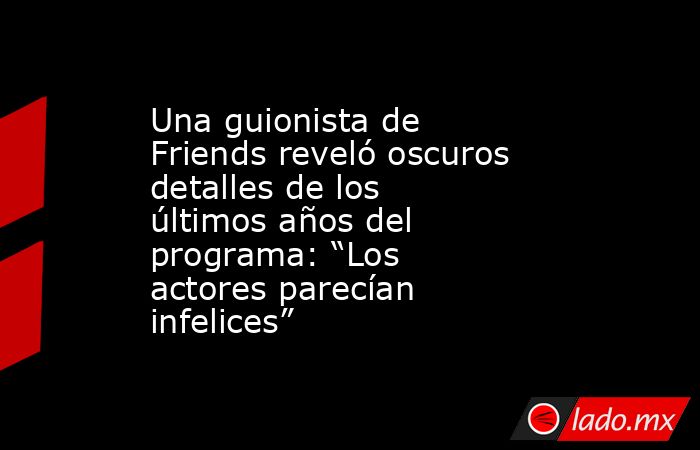Una guionista de Friends reveló oscuros detalles de los últimos años del programa: “Los actores parecían infelices”. Noticias en tiempo real