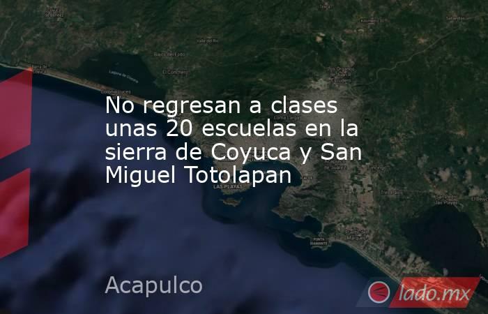 No regresan a clases unas 20 escuelas en la sierra de Coyuca y San Miguel Totolapan. Noticias en tiempo real