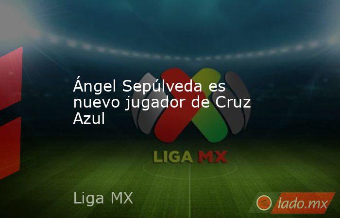 Ángel Sepúlveda es nuevo jugador de Cruz Azul. Noticias en tiempo real