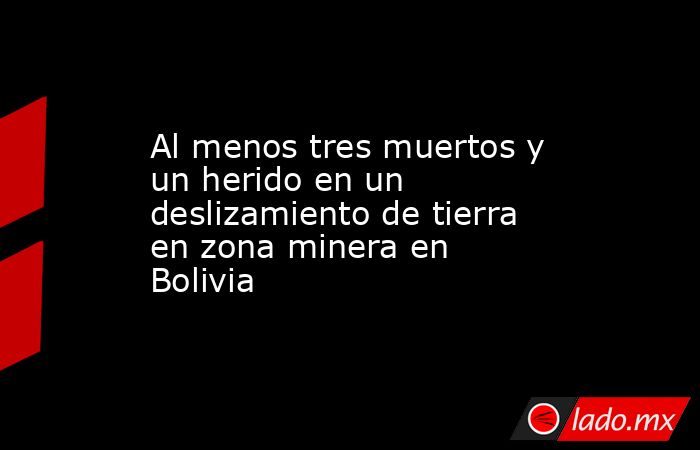 Al menos tres muertos y un herido en un deslizamiento de tierra en zona minera en Bolivia. Noticias en tiempo real