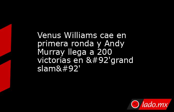 Venus Williams cae en primera ronda y Andy Murray llega a 200 victorias en \'grand slam\'. Noticias en tiempo real