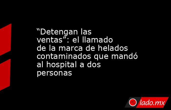 “Detengan las ventas”: el llamado de la marca de helados contaminados que mandó al hospital a dos personas. Noticias en tiempo real