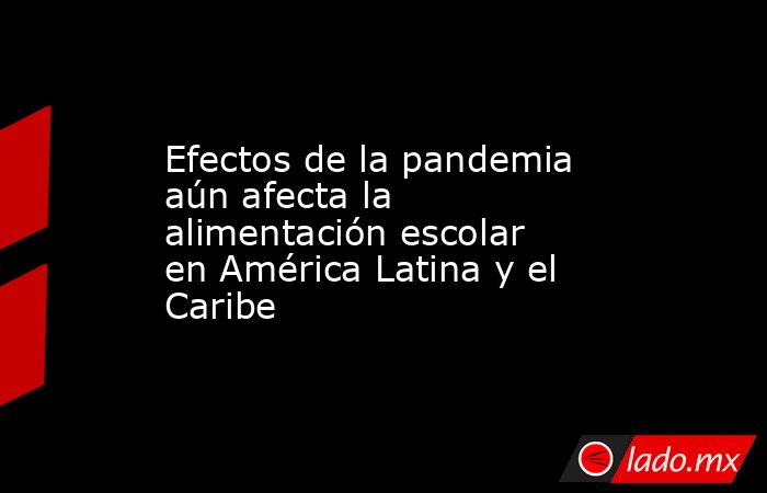 Efectos de la pandemia aún afecta la alimentación escolar en América Latina y el Caribe. Noticias en tiempo real