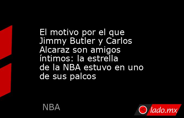 El motivo por el que Jimmy Butler y Carlos Alcaraz son amigos íntimos: la estrella de la NBA estuvo en uno de sus palcos. Noticias en tiempo real