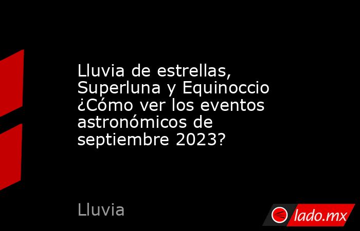 Lluvia de estrellas, Superluna y Equinoccio ¿Cómo ver los eventos astronómicos de septiembre 2023?. Noticias en tiempo real