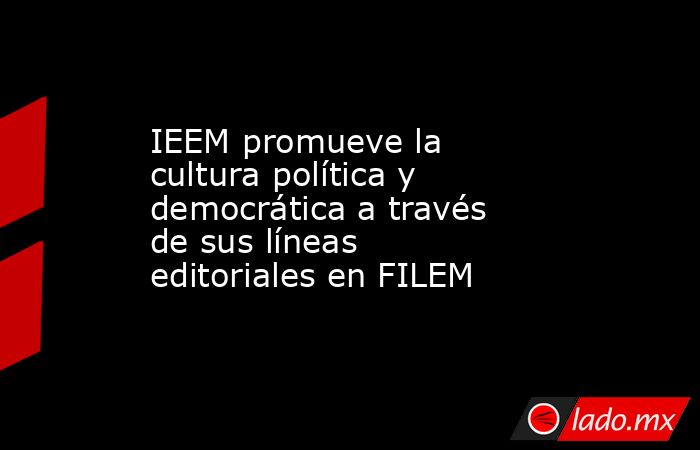 IEEM promueve la cultura política y democrática a través de sus líneas editoriales en FILEM. Noticias en tiempo real