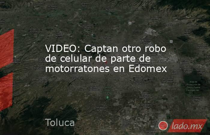 VIDEO: Captan otro robo de celular de parte de motorratones en Edomex. Noticias en tiempo real