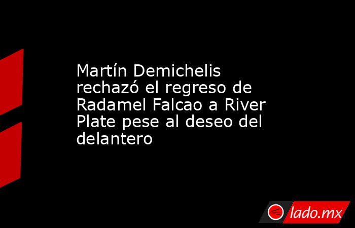 Martín Demichelis rechazó el regreso de Radamel Falcao a River Plate pese al deseo del delantero. Noticias en tiempo real