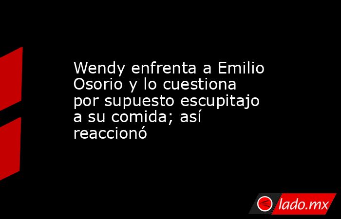 Wendy enfrenta a Emilio Osorio y lo cuestiona por supuesto escupitajo a su comida; así reaccionó. Noticias en tiempo real