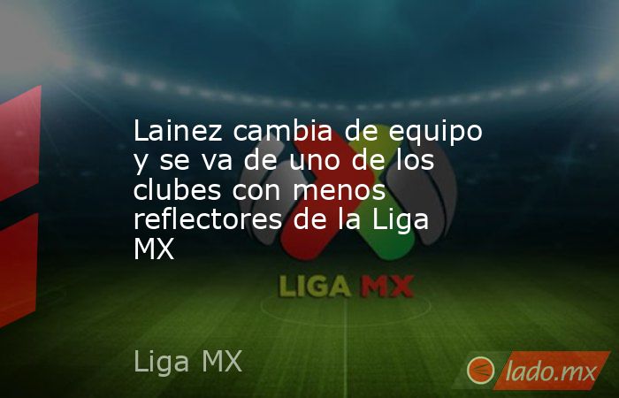 Lainez cambia de equipo y se va de uno de los clubes con menos reflectores de la Liga MX. Noticias en tiempo real