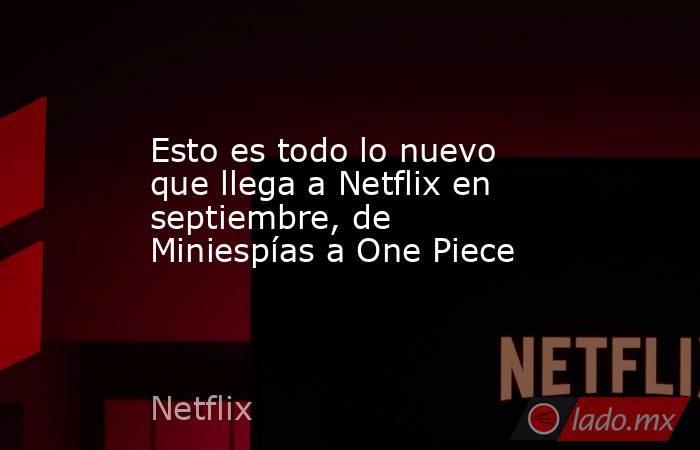 Esto es todo lo nuevo que llega a Netflix en septiembre, de Miniespías a One Piece. Noticias en tiempo real