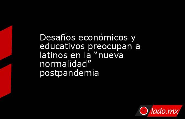 Desafíos económicos y educativos preocupan a latinos en la “nueva normalidad” postpandemia. Noticias en tiempo real