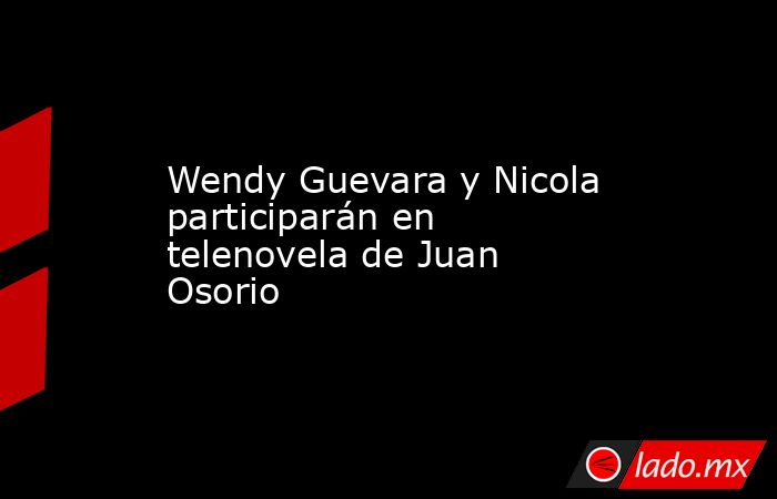 Wendy Guevara y Nicola participarán en telenovela de Juan Osorio . Noticias en tiempo real