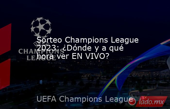 Sorteo Champions League 2023: ¿Dónde y a qué hora ver EN VIVO?. Noticias en tiempo real