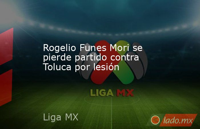 Rogelio Funes Mori se pierde partido contra Toluca por lesión. Noticias en tiempo real