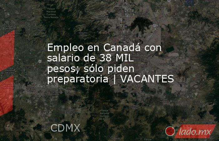 Empleo en Canadá con salario de 38 MIL pesos; sólo piden preparatoria | VACANTES. Noticias en tiempo real