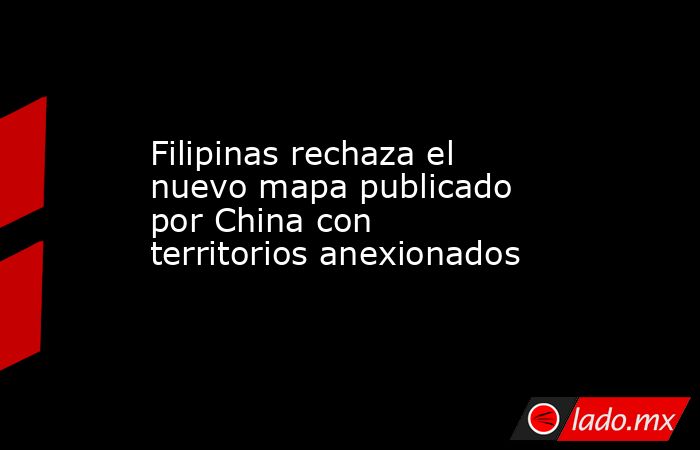 Filipinas rechaza el nuevo mapa publicado por China con territorios anexionados. Noticias en tiempo real