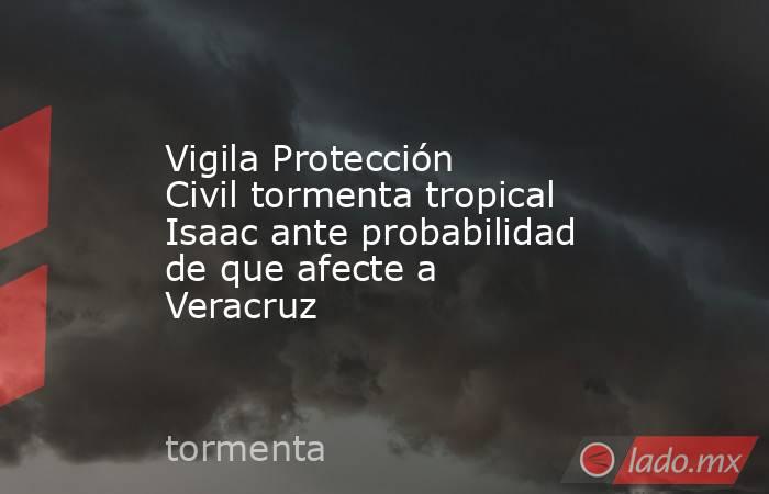 Vigila Protección Civil tormenta tropical Isaac ante probabilidad de que afecte a Veracruz. Noticias en tiempo real