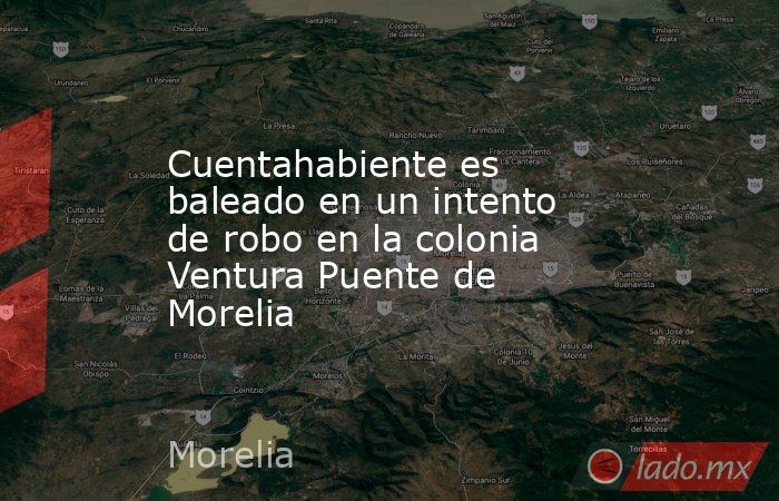 Cuentahabiente es baleado en un intento de robo en la colonia Ventura Puente de Morelia. Noticias en tiempo real