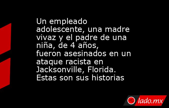 Un empleado adolescente, una madre vivaz y el padre de una niña, de 4 años, fueron asesinados en un ataque racista en Jacksonville, Florida. Estas son sus historias. Noticias en tiempo real
