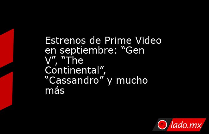 Estrenos de Prime Video en septiembre: “Gen V”, “The Continental”, “Cassandro” y mucho más. Noticias en tiempo real