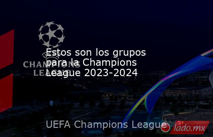 Estos son los grupos para la Champions League 2023-2024. Noticias en tiempo real