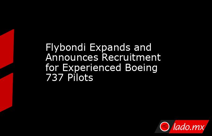 Flybondi Expands and Announces Recruitment for Experienced Boeing 737 Pilots. Noticias en tiempo real